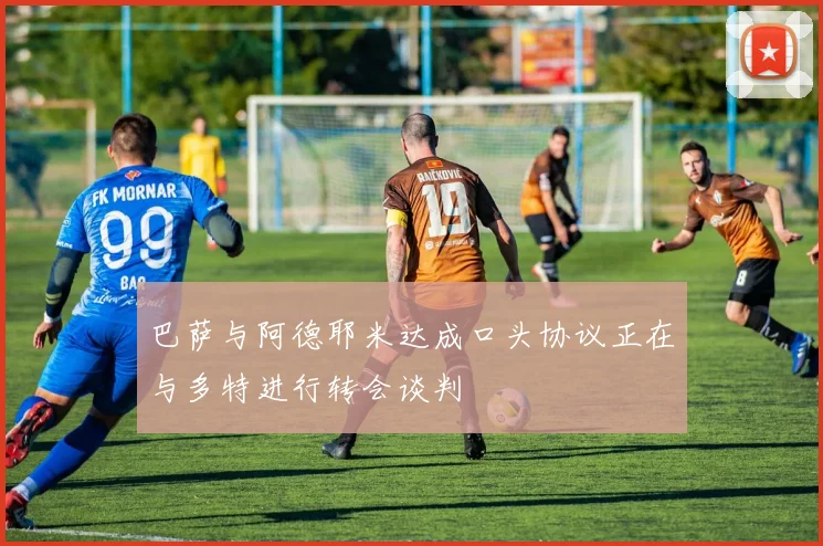 巴萨与阿德耶米达成口头协议正在与多特进行转会谈判