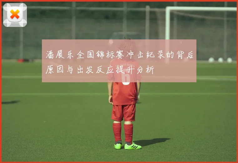 潘展乐全国锦标赛冲击纪录的背后原因与出发反应提升分析